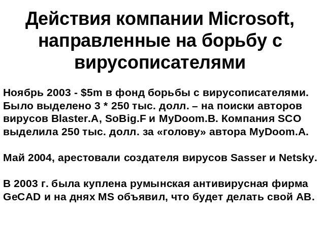 Действия компании Microsoft, направленные на борьбу с вирусописателями Ноябрь 2003 - $5m в фонд борьбы с вирусописателями. Было выделено 3 * 250 тыс. долл. – на поиски авторов вирусов Blaster.A, SoBig.F и MyDoom.B. Компания SCO выделила 250 тыс. дол…