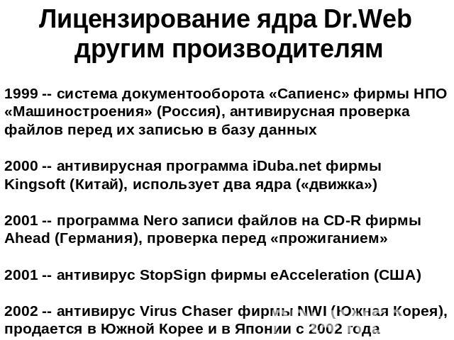 Лицензирование ядра Dr.Web другим производителям 1999 -- система документооборота «Сапиенс» фирмы НПО «Машиностроения» (Россия), антивирусная проверка файлов перед их записью в базу данных 2000 -- антивирусная программа iDuba.net фирмы Kingsoft (Кит…