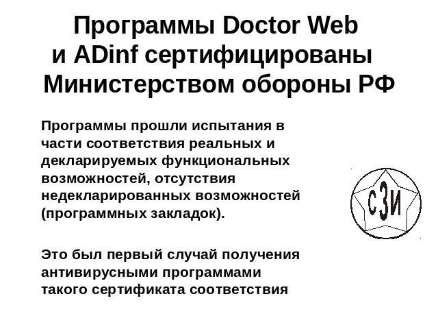 Программы Doctor Web и ADinf сертифицированы Министерством обороны РФ Программы прошли испытания в части соответствия реальных и декларируемых функциональных возможностей, отсутствия недекларированных возможностей (программных закладок).Это был перв…