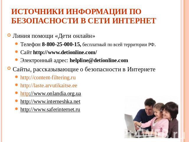 Источники информации по безопасности в сети Интернет Линия помощи «Дети онлайн» Телефон 8-800-25-000-15, бесплатный по всей территории РФ. Сайт http://www.detionline.com/ Электронный адрес: helpline@detionline.comСайты, рассказывающие о безопасности…