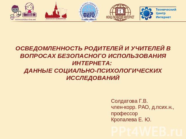 ОСВЕДОМЛЕННОСТЬ РОДИТЕЛЕЙ И УЧИТЕЛЕЙ В ВОПРОСАХ БЕЗОПАСНОГО ИСПОЛЬЗОВАНИЯ ИНТЕРНЕТА: ДАННЫЕ СОЦИАЛЬНО-ПСИХОЛОГИЧЕСКИХ ИССЛЕДОВАНИЙСолдатова Г.В. член-корр. РАО, д.псих.н., профессорКропалева Е. Ю.