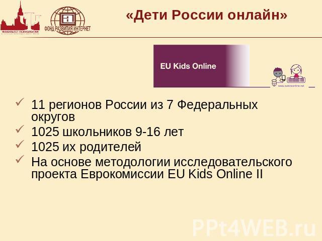 «Дети России онлайн» 11 регионов России из 7 Федеральных округов1025 школьников 9-16 лет1025 их родителейНа основе методологии исследовательского проекта Еврокомиссии EU Kids Online II