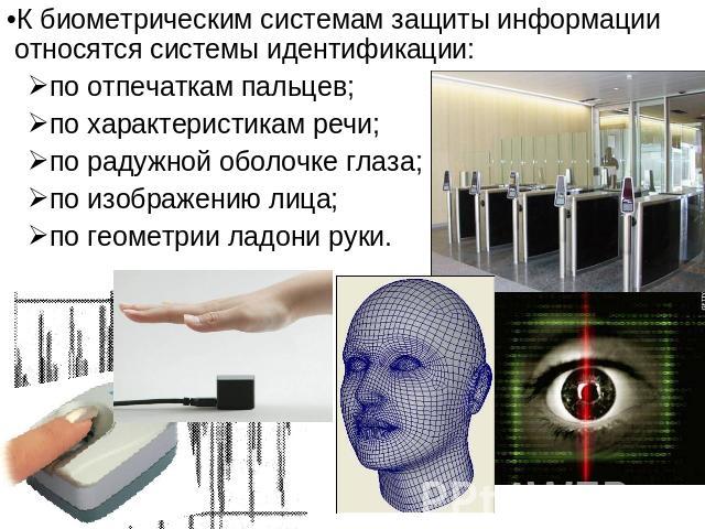 К биометрическим системам защиты информации относятся системы идентификации:по отпечаткам пальцев;по характеристикам речи;по радужной оболочке глаза;по изображению лица;по геометрии ладони руки.
