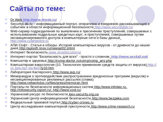 Сайты по теме: Dr.Web http://www.drweb.ru/SecurityLab.ru – информационный портал, оперативно и ежедневно рассказывающий о событиях в области информационной безопасности http://www.securitylab.ru/Web-сервер подразделения по выявлению и пресечению пре…