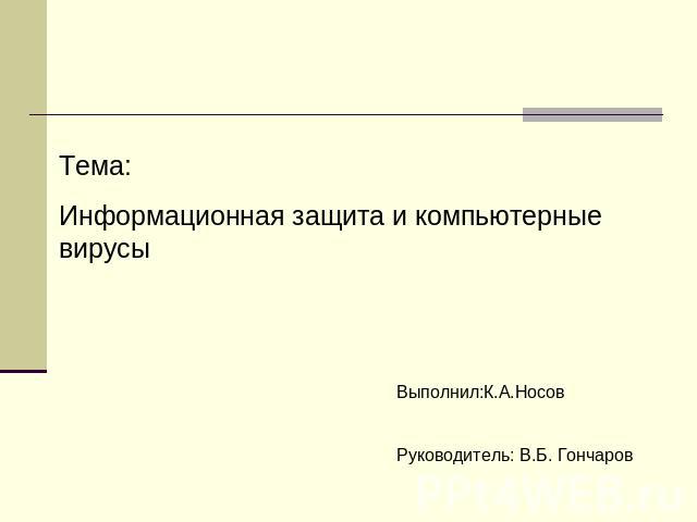 Тема:Информационная защита и компьютерные вирусы Выполнил:К.А.НосовРуководитель: В.Б. Гончаров