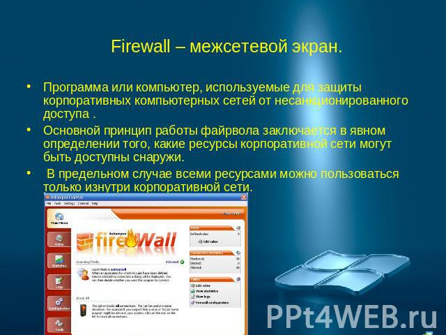 Firewall – межсетевой экран. Программа или компьютер, используемые для защиты корпоративных компьютерных сетей от несанкционированного доступа .Основной принцип работы файрвола заключается в явном определении того, какие ресурсы корпоративной сети м…