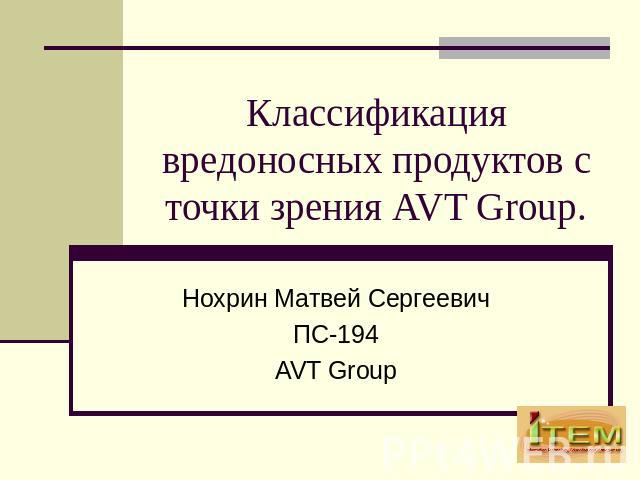 Классификация вредоносных продуктов с точки зрения AVT Group. Нохрин Матвей СергеевичПС-194AVT Group