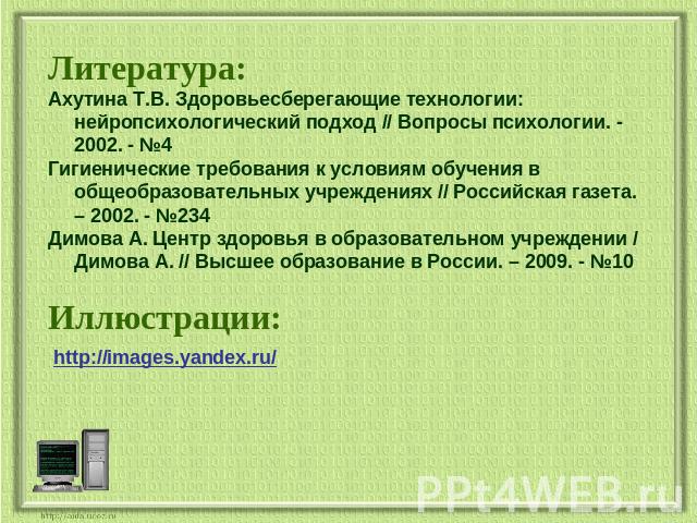 Литература:Ахутина Т.В. Здоровьесберегающие технологии: нейропсихологический подход // Вопросы психологии. - 2002. - №4Гигиенические требования к условиям обучения в общеобразовательных учреждениях // Российская газета. – 2002. - №234 Димова А. Цент…