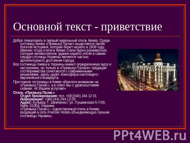 Основной текст - приветствие Добро пожаловать в первый идеальный отель Киева. Среди гостиниц Киева «Премьер Палас» выделяется своей богатой историей, которая берет начало в 1909 году. Именно тогда отели в Киеве стали бурно развиваться. Сегодня велик…