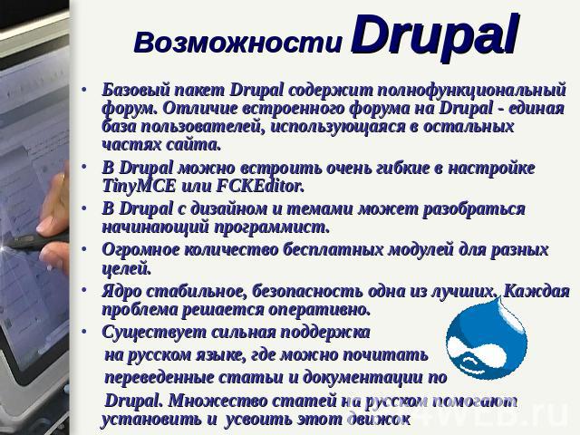 Возможности Drupal Базовый пакет Drupal содержит полнофункциональный форум. Отличие встроенного форума на Drupal - единая база пользователей, использующаяся в остальных частях сайта.В Drupal можно встроить очень гибкие в настройке TinyMCE или FCKEdi…