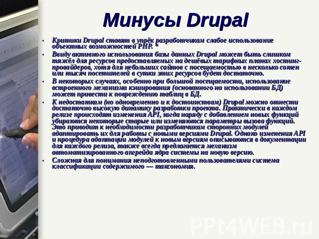 Минусы Drupal Критики Drupal ставят в упрёк разработчикам слабое использование объектных возможностей PHP. *Ввиду активного использования базы данных Drupal может быть слишком тяжёл для ресурсов предоставляемых на дешёвых тарифных планах хостинг-про…