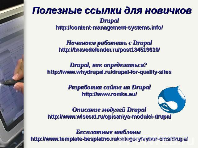 Полезные ссылки для новичков Drupalhttp://content-management-systems.info/Начинаем работать с Drupalhttp://bravedefender.ru/post134519610/Drupal, как определиться? http://www.whydrupal.ru/drupal-for-quality-sitesРазработка сайта на Drupalhttp://www.…
