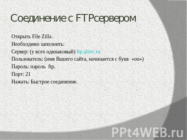 Соединение с FTPсервером Открыть File Zilla .Необходимо заполнить:Сервер: (у всех одинаковый) ftp.altrrc.ruПользователь: (имя Вашего сайта, начинается с букв «оо»)Пароль: пароль ftp.Порт: 21Нажать: Быстрое соединение.