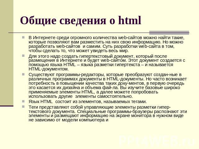 Общие сведения о html В Интернете среди огромного количества web-сайтов можно найти такие, которые позволяют вам разместить на них свою информацию. Но можно разработать web-сайтов и самим. Суть разработки web-сайта в том, чтобы сделать то, что может…