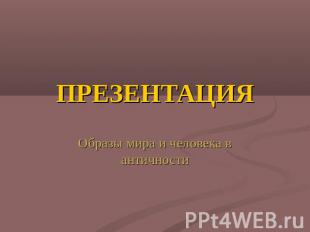 ПРЕЗЕНТАЦИЯ Образы мира и человека в античности