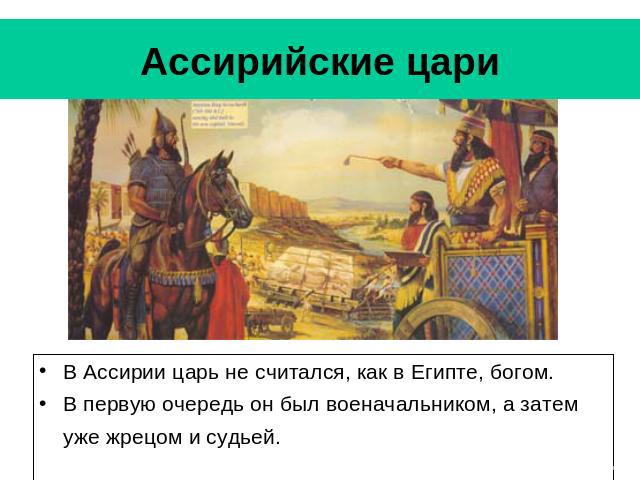 Ассирийские цари В Ассирии царь не считался, как в Египте, богом. В первую очередь он был военачальником, а затем уже жрецом и судьей.