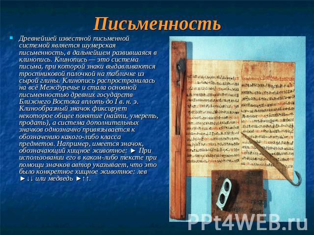 Письменность Древнейшей известной письменной системой является шумерская письменность, в дальнейшем развившаяся в клинопись. Клинопись — это система письма, при которой знаки выдавливаются тростниковой палочкой на табличке из сырой глины. Клинопись …