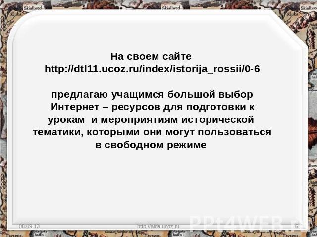 На своем сайте http://dtl11.ucoz.ru/index/istorija_rossii/0-6предлагаю учащимся большой выбор Интернет – ресурсов для подготовки к урокам и мероприятиям исторической тематики, которыми они могут пользоваться в свободном режиме