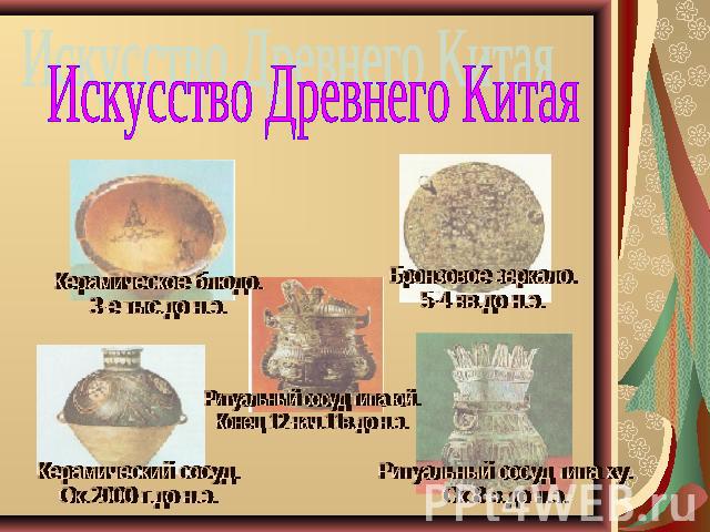 Искусство Древнего Китая Керамическое блюдо.3-е тыс.до н.э.Керамический сосуд.Ок.2000 г.до н.э.Ритуальный сосуд типа юй.Конец 12-нач.11в.до н.э.Бронзовое зеркало.5-4 вв.до н.э.Ритуальный сосуд типа ху.Ок.8 в.до н.э.