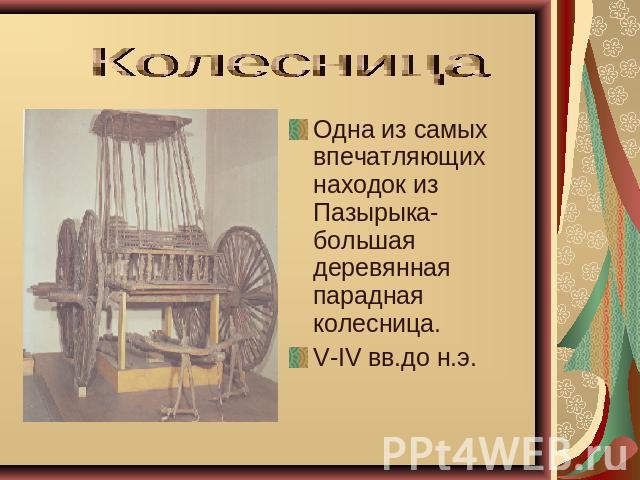 Колесница Одна из самых впечатляющих находок из Пазырыка- большая деревянная парадная колесница.V-IV вв.до н.э.