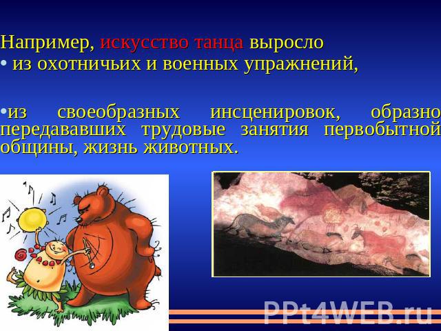 Например, искусство танца выросло из охотничьих и военных упражнений, из своеобразных инсценировок, образно передававших трудовые занятия первобытной общины, жизнь животных.