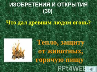 ИЗОБРЕТЕНИЯ И ОТКРЫТИЯ(30) Что дал древним людям огонь?Тепло, защиту от животных