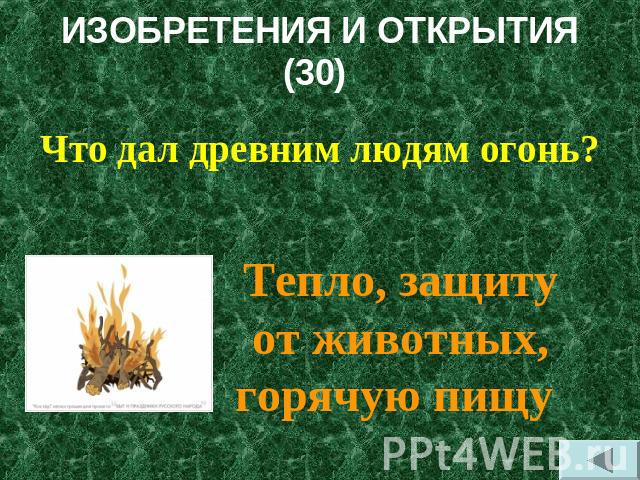 ИЗОБРЕТЕНИЯ И ОТКРЫТИЯ(30) Что дал древним людям огонь?Тепло, защиту от животных, горячую пищу