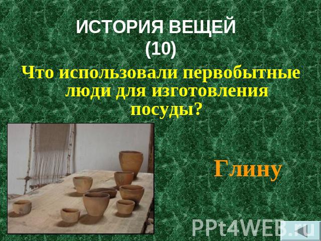 ИСТОРИЯ ВЕЩЕЙ (10) Что использовали первобытные люди для изготовления посуды? Глину
