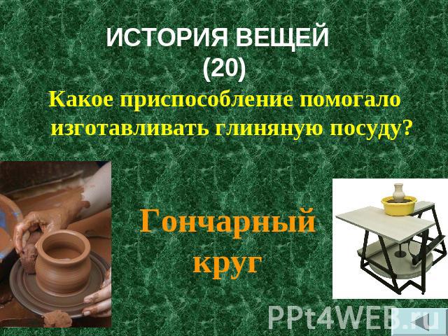 ИСТОРИЯ ВЕЩЕЙ (20) Какое приспособление помогало изготавливать глиняную посуду?Гончарный круг