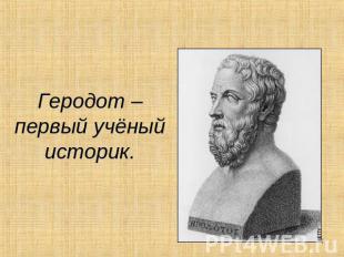 Геродот – первый учёный историк.