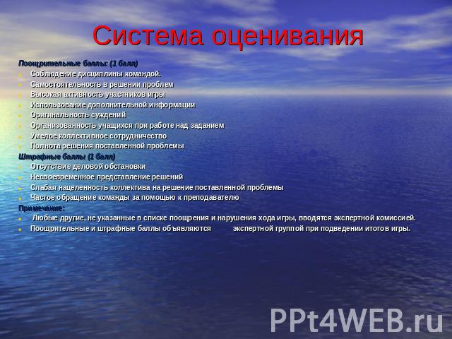 Система оценивания Поощрительные баллы: (1 балл)Соблюдение дисциплины командой.Самостоятельность в решении проблемВысокая активность участников игрыИспользование дополнительной информацииОригинальность сужденийОрганизованность учащихся при работе на…