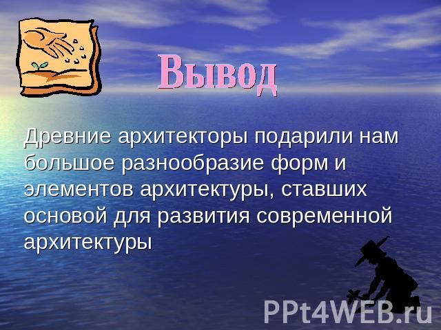 Вывод Древние архитекторы подарили нам большое разнообразие форм и элементов архитектуры, ставших основой для развития современной архитектуры