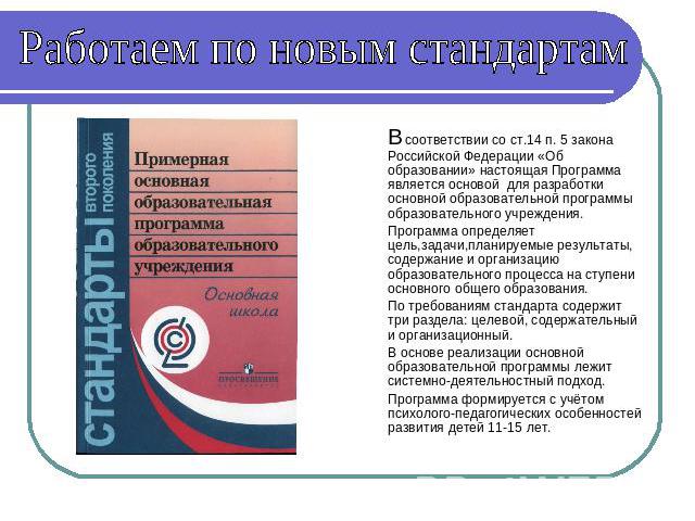 Работаем по новым стандартам В соответствии со ст.14 п. 5 закона Российской Федерации «Об образовании» настоящая Программа является основой для разработки основной образовательной программы образовательного учреждения.Программа определяет цель,задач…