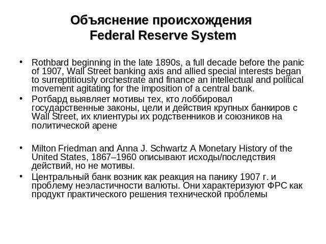 Объяснение происхождения Federal Reserve System Rothbard beginning in the late 1890s, a full decade before the panic of 1907, Wall Street banking axis and allied special interests began to surreptitiously orchestrate and finance an intellectual and …