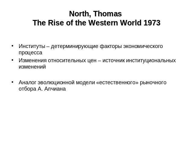 North, Thomas The Rise of the Western World 1973 Институты – детерминирующие факторы экономического процессаИзменения относительных цен – источник институциональных измененийАналог эволюционной модели «естественного» рыночного отбора А. Алчиана