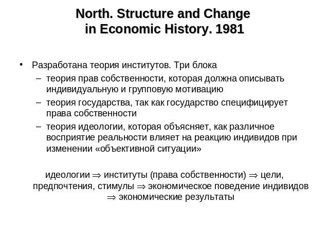 North. Structure and Change in Economic History. 1981 Разработана теория институтов. Три блокатеория прав собственности, которая должна описывать индивидуальную и групповую мотивациютеория государства, так как государство специфицирует права собстве…