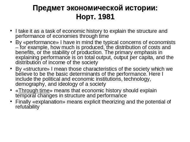 Предмет экономической истории:Норт. 1981 I take it as a task of economic history to explain the structure and performance of economies through timeBy «performance» I have in mind the typical concerns of economists – for example, how much is produced…