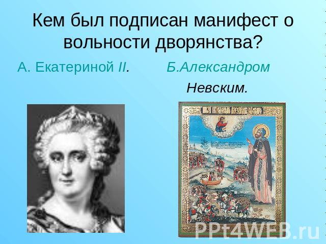 Кем был подписан манифест о вольности дворянства? А. Екатериной II. Б.Александром Невским.