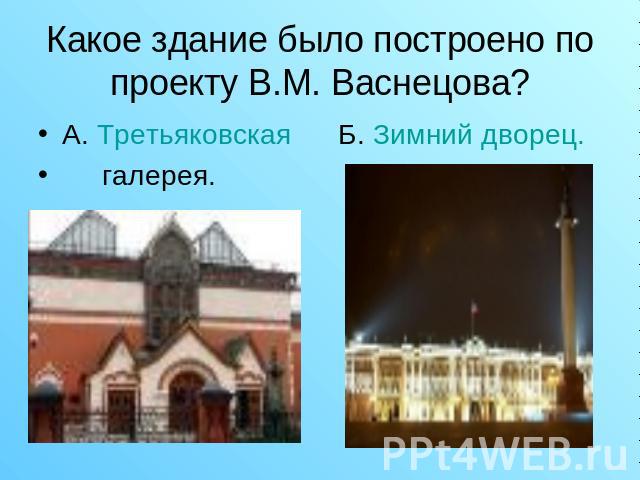 Какое здание было построено по проекту В.М. Васнецова? А. Третьяковская Б. Зимний дворец. галерея.