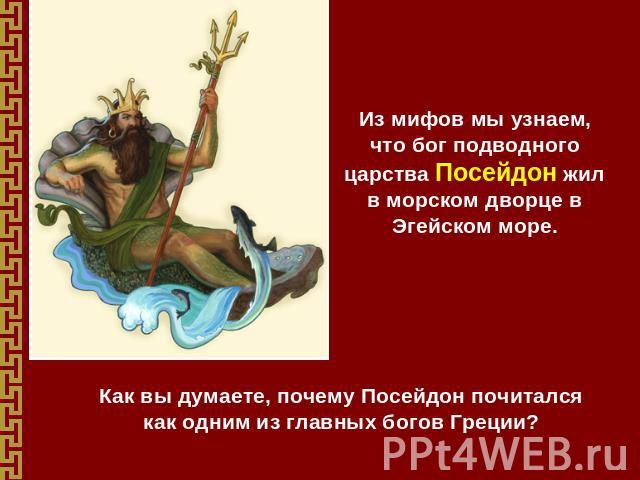 Из мифов мы узнаем, что бог подводного царства Посейдон жил в морском дворце в Эгейском море. Как вы думаете, почему Посейдон почитался как одним из главных богов Греции?