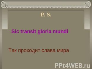 P. S. Sic transit gloria mundiТак проходит слава мира