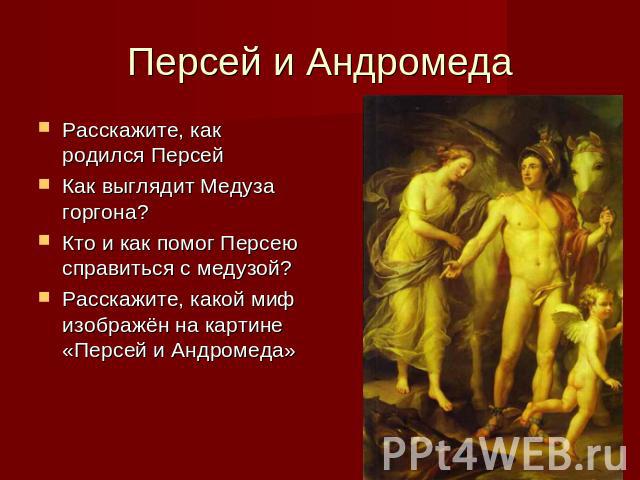 Персей и Андромеда Расскажите, как родился ПерсейКак выглядит Медуза горгона?Кто и как помог Персею справиться с медузой?Расскажите, какой миф изображён на картине «Персей и Андромеда»