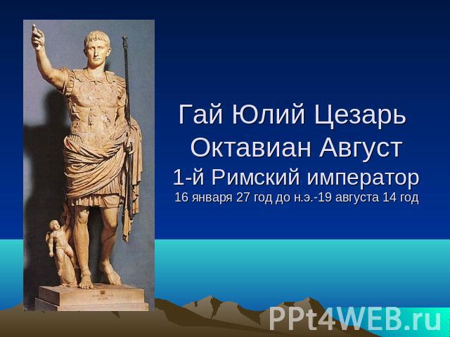 Гай Юлий Цезарь Октавиан Август1-й Римский император16 января 27 год до н.э.-19 августа 14 год