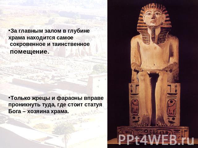 За главным залом в глубине храма находится самое сокровенное и таинственное помещение. Только жрецы и фараоны вправе проникнуть туда, где стоит статуя Бога – хозяина храма.