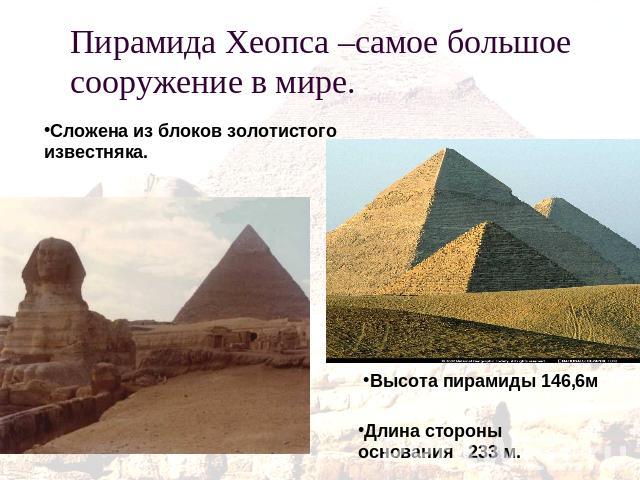 Пирамида Хеопса –самое большое сооружение в мире. Сложена из блоков золотистогоизвестняка.Высота пирамиды 146,6мДлина стороны основания 233 м.