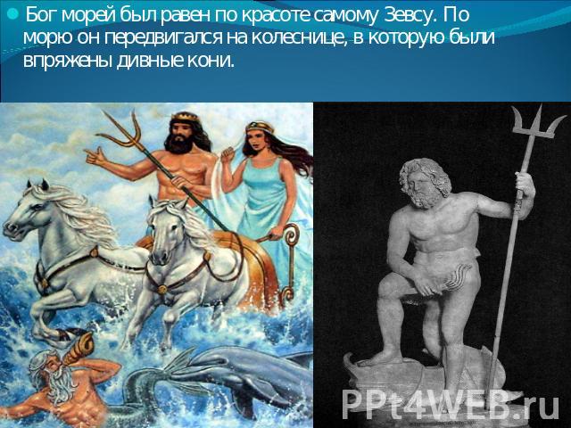 Бог морей был равен по красоте самому Зевсу. По морю он передвигался на колеснице, в которую были впряжены дивные кони.