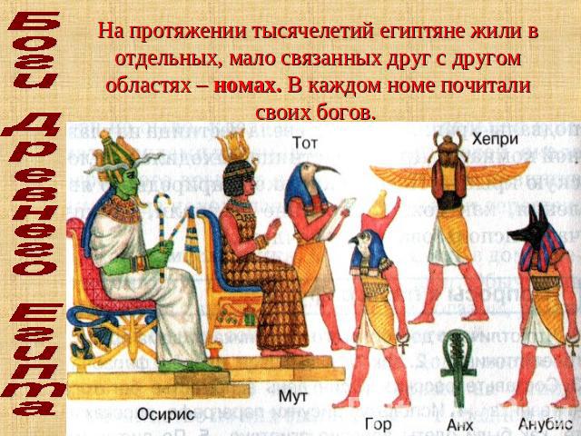Боги Древнего Египта На протяжении тысячелетий египтяне жили в отдельных, мало связанных друг с другом областях – номах. В каждом номе почитали своих богов.