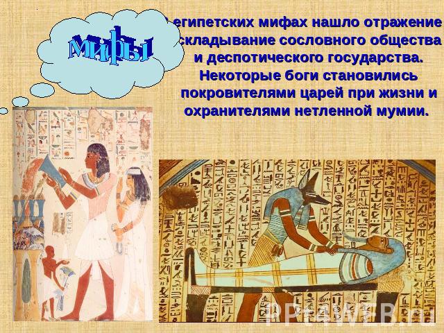 мифы В египетских мифах нашло отражение складывание сословного общества и деспотического государства. Некоторые боги становились покровителями царей при жизни и охранителями нетленной мумии.