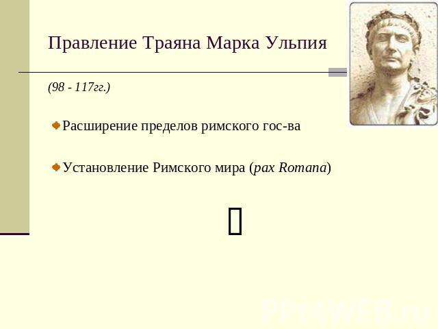 Правление Траяна Марка Ульпия (98 - 117гг.)Расширение пределов римского гос-ваУстановление Римского мира (pax Romana)