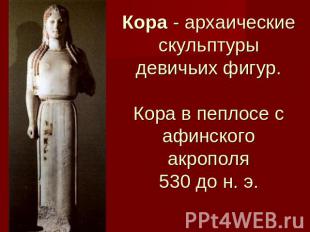 Кора - архаические скульптуры девичьих фигур.Кора в пеплосе с афинского акрополя